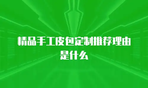 精品手工皮包定制推荐理由是什么
