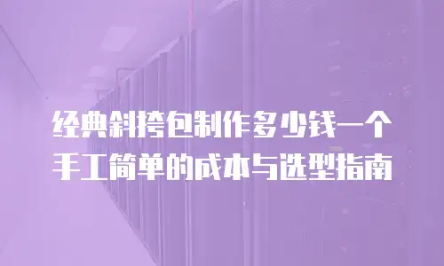 经典斜挎包制作多少钱一个手工简单的成本与选型指南