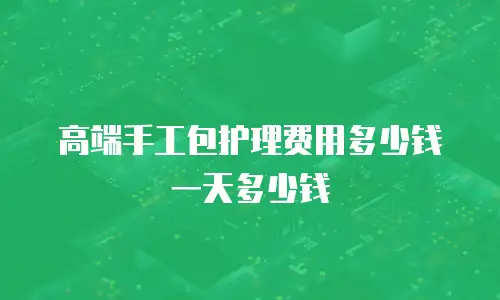 高端手工包护理费用多少钱一天多少钱