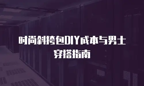 时尚斜挎包DIY成本与男士穿搭指南