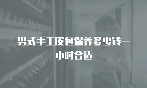 男式手工皮包保养多少钱一小时合适