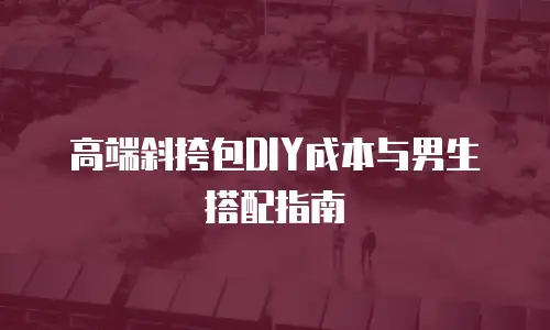 高端斜挎包DIY成本与男生搭配指南