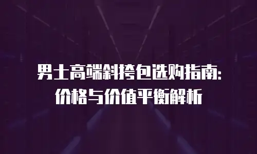 男士高端斜挎包选购指南：价格与价值平衡解析