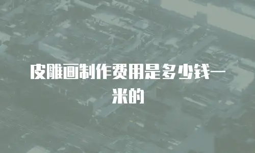 皮雕画制作费用是多少钱一米的