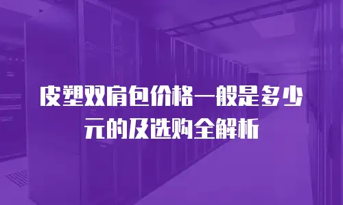 皮塑双肩包价格一般是多少元的及选购全解析