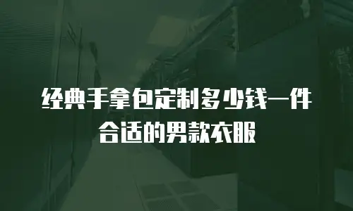 经典手拿包定制多少钱一件合适的男款衣服