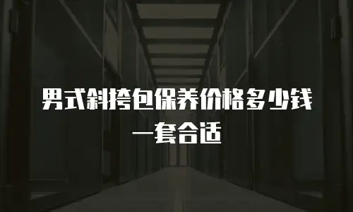 男式斜挎包保养价格多少钱一套合适