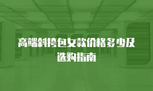 高端斜挎包女款价格多少及选购指南