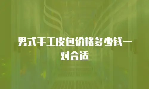 男式手工皮包价格多少钱一对合适
