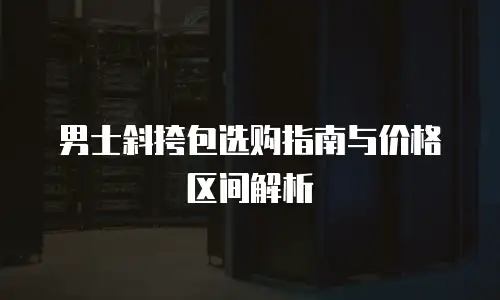 男士斜挎包选购指南与价格区间解析