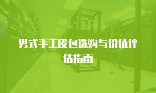男式手工皮包选购与价值评估指南
