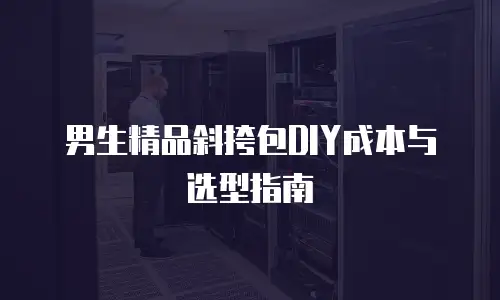 男生精品斜挎包DIY成本与选型指南