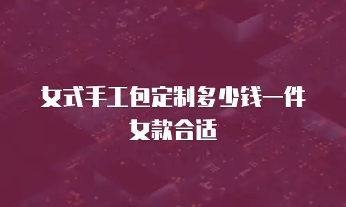 女式手工包定制多少钱一件女款合适