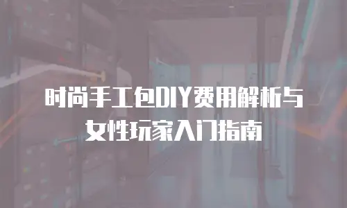 时尚手工包DIY费用解析与女性玩家入门指南