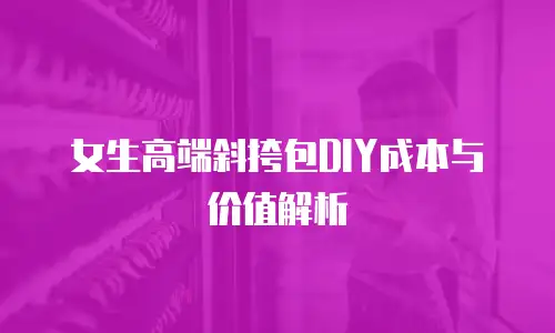 女生高端斜挎包DIY成本与价值解析