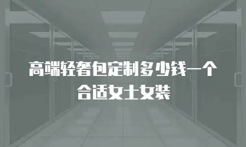 高端轻奢包定制多少钱一个合适女士女装