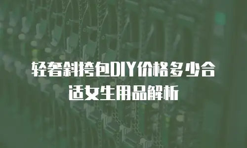 轻奢斜挎包DIY价格多少合适女生用品解析