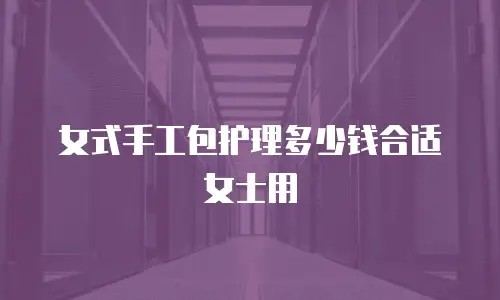 女式手工包护理多少钱合适女士用