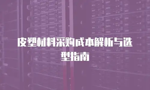 皮塑材料采购成本解析与选型指南