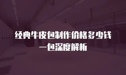 经典牛皮包制作价格多少钱一包深度解析