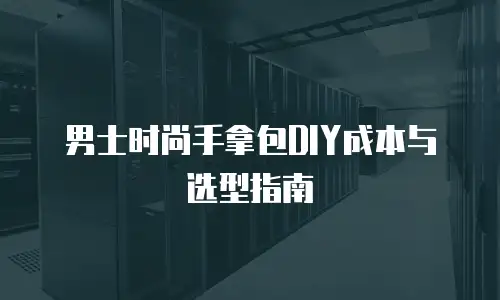 男士时尚手拿包DIY成本与选型指南