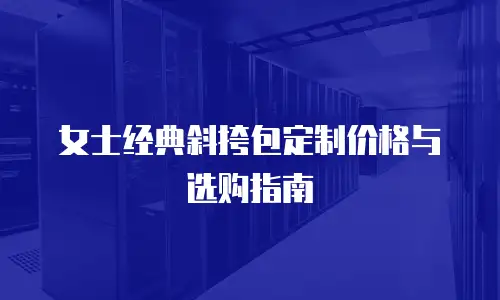 女士经典斜挎包定制价格与选购指南