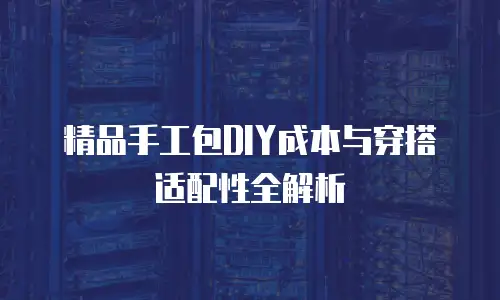 精品手工包DIY成本与穿搭适配性全解析