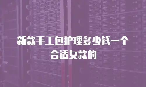 新款手工包护理多少钱一个合适女款的