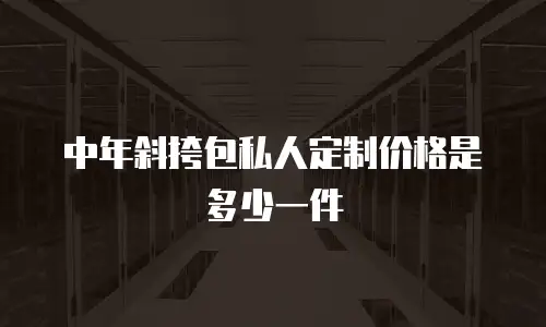中年斜挎包私人定制价格是多少一件