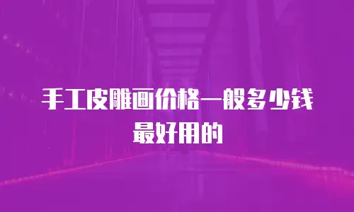 手工皮雕画价格一般多少钱最好用的