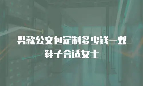 男款公文包定制多少钱一双鞋子合适女士