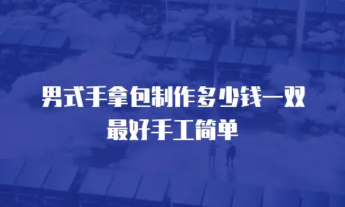 男式手拿包制作多少钱一双最好手工简单