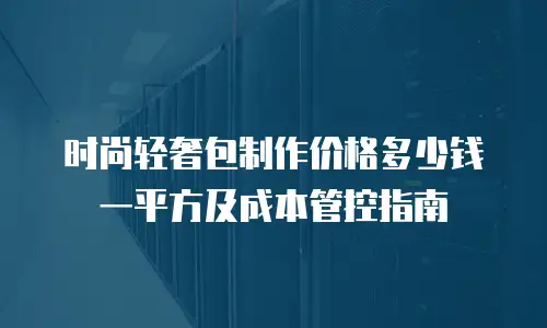 时尚轻奢包制作价格多少钱一平方及成本管控指南