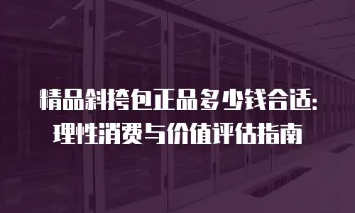精品斜挎包正品多少钱合适：理性消费与价值评估指南