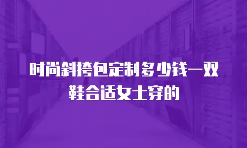 时尚斜挎包定制多少钱一双鞋合适女士穿的