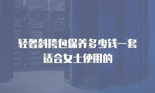 轻奢斜挎包保养多少钱一套适合女士使用的