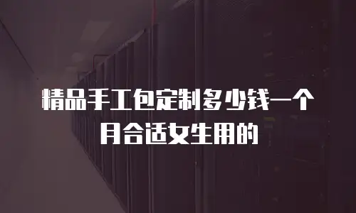 精品手工包定制多少钱一个月合适女生用的