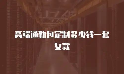 高端通勤包定制多少钱一套女款
