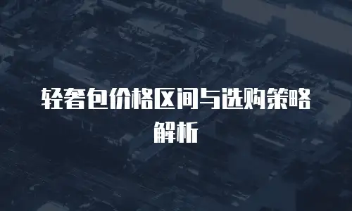 轻奢包价格区间与选购策略解析