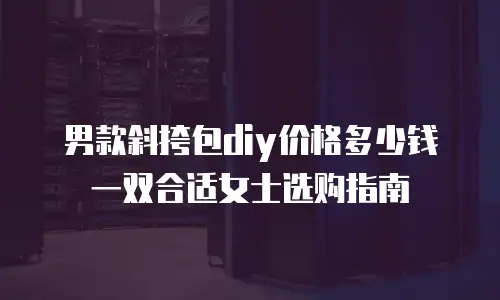 男款斜挎包diy价格多少钱一双合适女士选购指南
