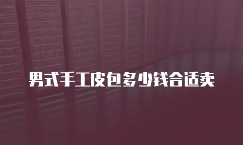 男式手工皮包多少钱合适卖
