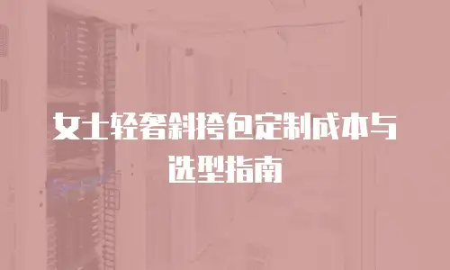 女士轻奢斜挎包定制成本与选型指南