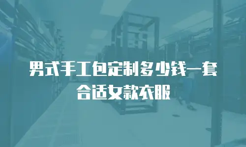 男式手工包定制多少钱一套合适女款衣服