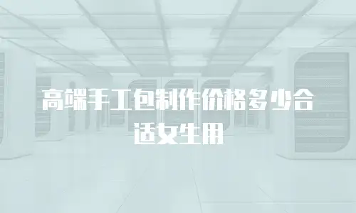 高端手工包制作价格多少合适女生用