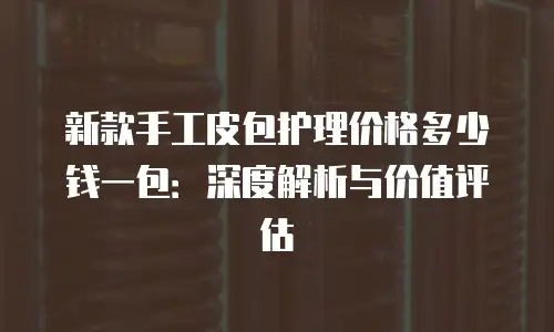 新款手工皮包护理价格多少钱一包：深度解析与价值评估