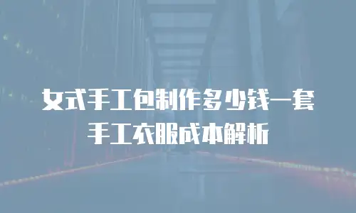 女式手工包制作多少钱一套手工衣服成本解析