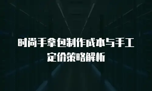 时尚手拿包制作成本与手工定价策略解析