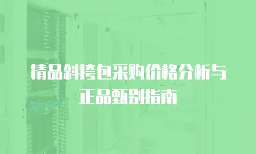 精品斜挎包采购价格分析与正品甄别指南