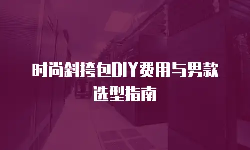 时尚斜挎包DIY费用与男款选型指南