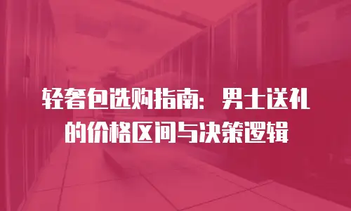 轻奢包选购指南：男士送礼的价格区间与决策逻辑